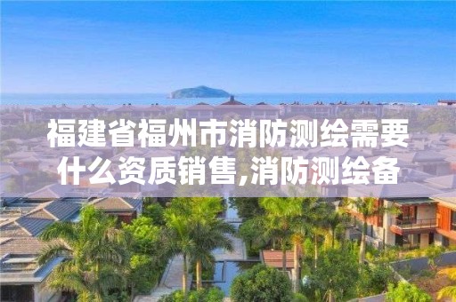 福建省福州市消防測繪需要什么資質銷售,消防測繪備案在哪個部門。