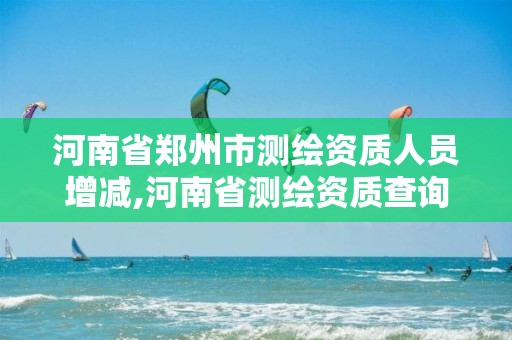 河南省鄭州市測繪資質人員增減,河南省測繪資質查詢