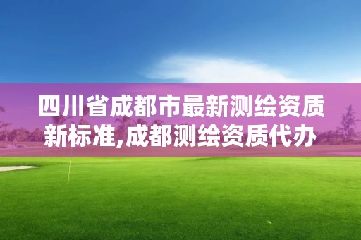 四川省成都市最新測繪資質(zhì)新標(biāo)準(zhǔn),成都測繪資質(zhì)代辦公司