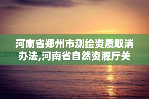 河南省鄭州市測(cè)繪資質(zhì)取消辦法,河南省自然資源廳關(guān)于延長(zhǎng)測(cè)繪資質(zhì)證書(shū)有效期的公告