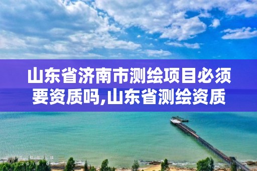 山東省濟南市測繪項目必須要資質嗎,山東省測繪資質管理規定