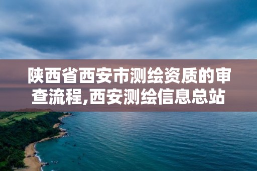 陜西省西安市測(cè)繪資質(zhì)的審查流程,西安測(cè)繪信息總站