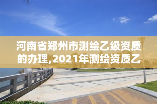 河南省鄭州市測繪乙級資質(zhì)的辦理,2021年測繪資質(zhì)乙級人員要求