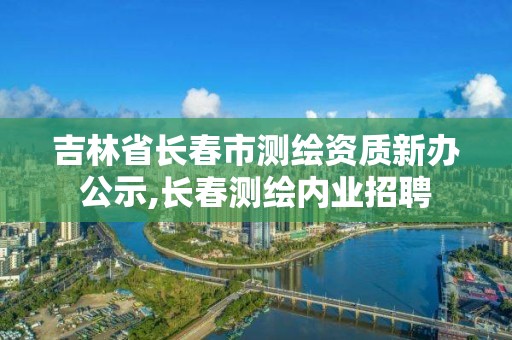 吉林省長春市測繪資質新辦公示,長春測繪內業招聘