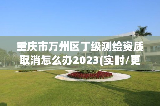 重慶市萬州區丁級測繪資質取消怎么辦2023(實時/更新中)