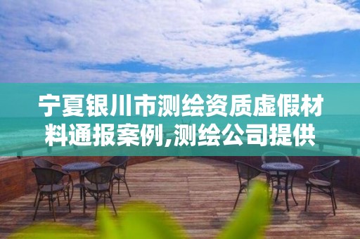 寧夏銀川市測繪資質虛假材料通報案例,測繪公司提供虛假測繪報告。