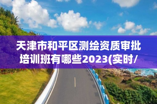 天津市和平區測繪資質審批培訓班有哪些2023(實時/更新中)