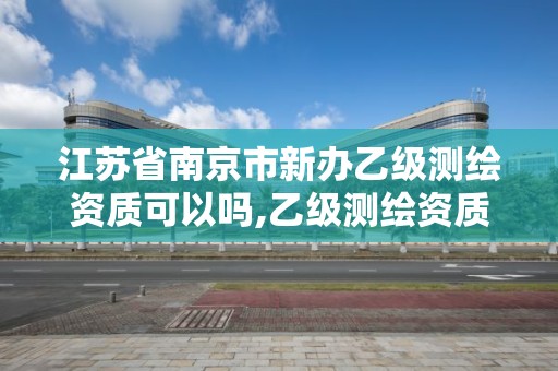 江蘇省南京市新辦乙級測繪資質可以嗎,乙級測繪資質辦理。