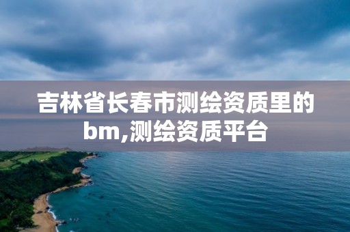 吉林省長春市測繪資質里的bm,測繪資質平臺