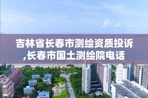 吉林省長春市測繪資質投訴,長春市國土測繪院電話