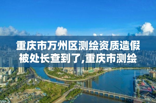 重慶市萬州區測繪資質造假被處長查到了,重慶市測繪資質管理辦法。