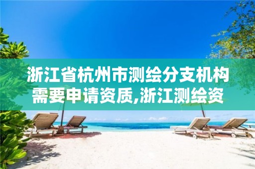 浙江省杭州市測繪分支機構需要申請資質,浙江測繪資質辦理流程。