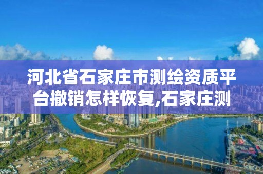 河北省石家莊市測繪資質平臺撤銷怎樣恢復,石家莊測繪資質代辦