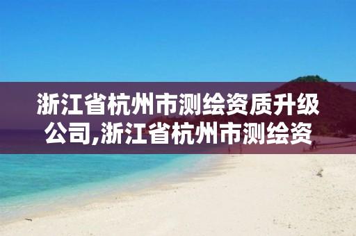 浙江省杭州市測繪資質升級公司,浙江省杭州市測繪資質升級公司有幾家。