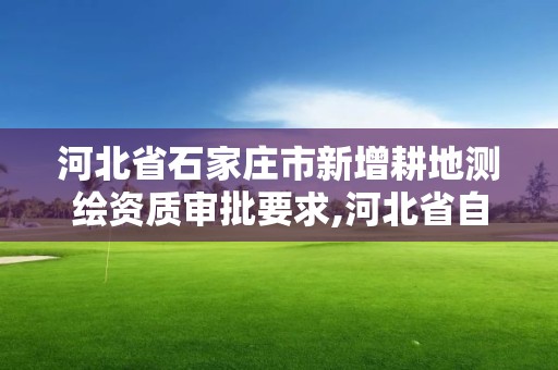 河北省石家莊市新增耕地測繪資質審批要求,河北省自然資源廳關于延長測繪資質證書有效期的公告