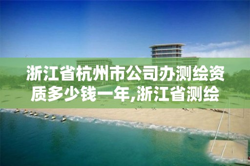 浙江省杭州市公司辦測繪資質多少錢一年,浙江省測繪資質申請需要什么條件