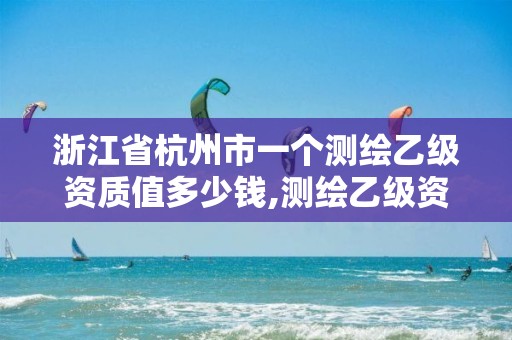 浙江省杭州市一個測繪乙級資質值多少錢,測繪乙級資質證書