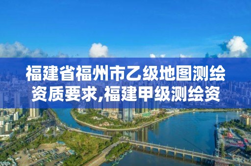 福建省福州市乙級地圖測繪資質(zhì)要求,福建甲級測繪資質(zhì)單位。