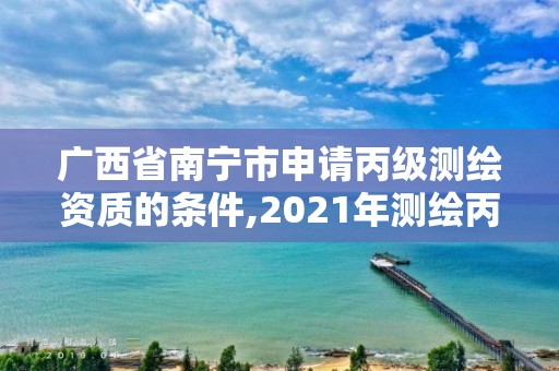 廣西省南寧市申請丙級測繪資質(zhì)的條件,2021年測繪丙級資質(zhì)申報條件