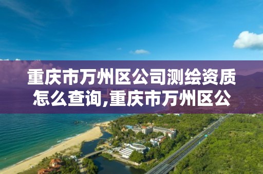 重慶市萬州區公司測繪資質怎么查詢,重慶市萬州區公司測繪資質怎么查詢的