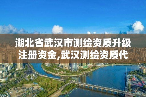 湖北省武漢市測繪資質升級注冊資金,武漢測繪資質代辦。