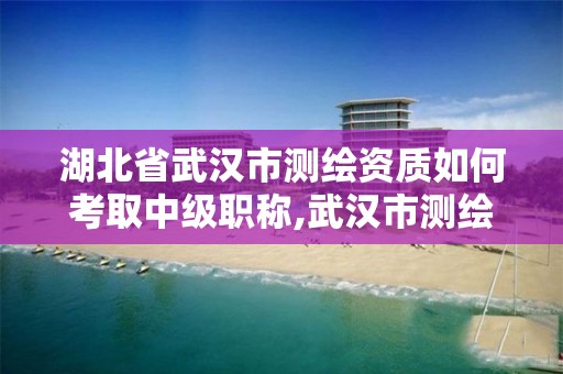 湖北省武漢市測繪資質如何考取中級職稱,武漢市測繪工程技術規定。