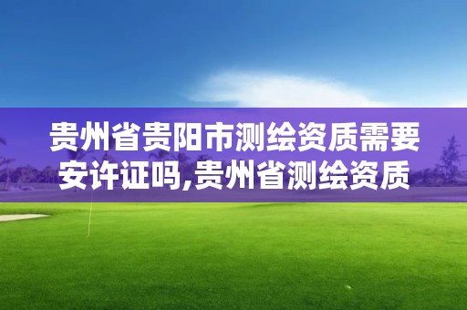 貴州省貴陽市測繪資質需要安許證嗎,貴州省測繪資質管理規定。