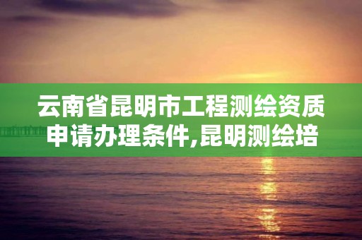 云南省昆明市工程測繪資質申請辦理條件,昆明測繪培訓學校。