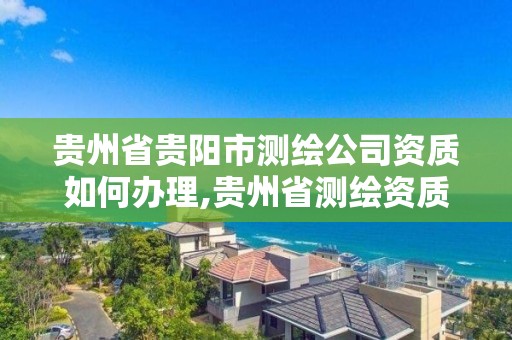 貴州省貴陽市測繪公司資質如何辦理,貴州省測繪資質管理規定