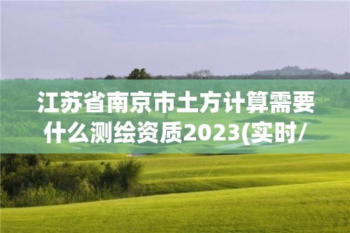 江蘇省南京市土方計(jì)算需要什么測繪資質(zhì)2023(實(shí)時(shí)/更新中)