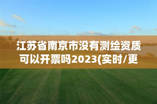 江蘇省南京市沒有測繪資質(zhì)可以開票嗎2023(實時/更新中)