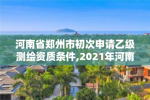 河南省鄭州市初次申請乙級測繪資質條件,2021年河南新測繪資質辦理。