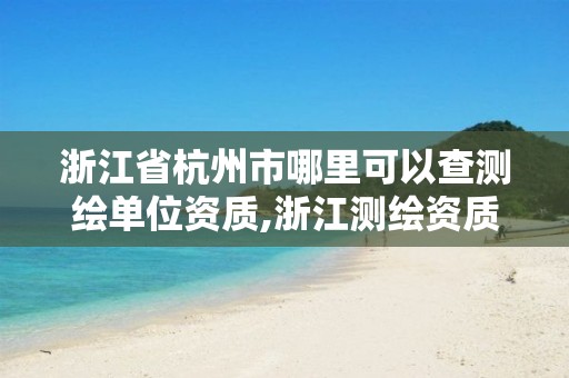 浙江省杭州市哪里可以查測繪單位資質,浙江測繪資質查詢