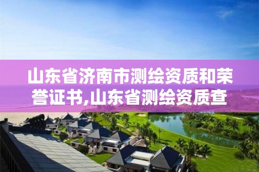 山東省濟南市測繪資質(zhì)和榮譽證書,山東省測繪資質(zhì)查詢