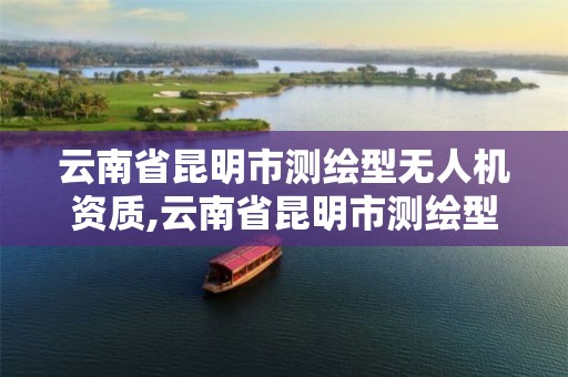 云南省昆明市測繪型無人機資質,云南省昆明市測繪型無人機資質企業。