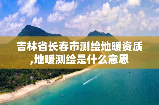 吉林省長春市測繪地暖資質,地暖測繪是什么意思