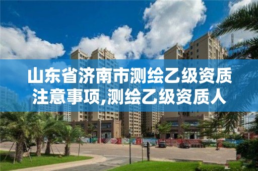 山東省濟南市測繪乙級資質注意事項,測繪乙級資質人員條件。