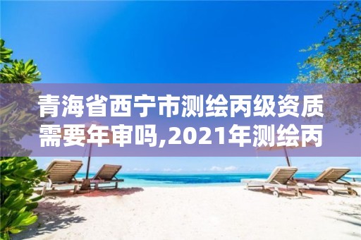 青海省西寧市測繪丙級資質(zhì)需要年審嗎,2021年測繪丙級資質(zhì)申報條件。