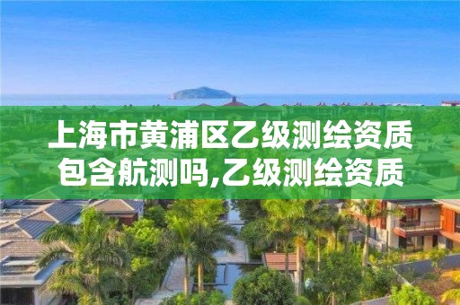 上海市黃浦區乙級測繪資質包含航測嗎,乙級測繪資質人員