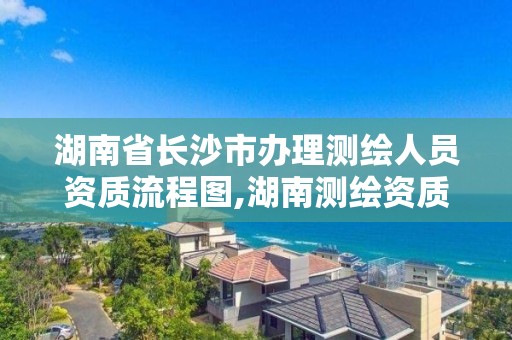 湖南省長沙市辦理測繪人員資質(zhì)流程圖,湖南測繪資質(zhì)管理。