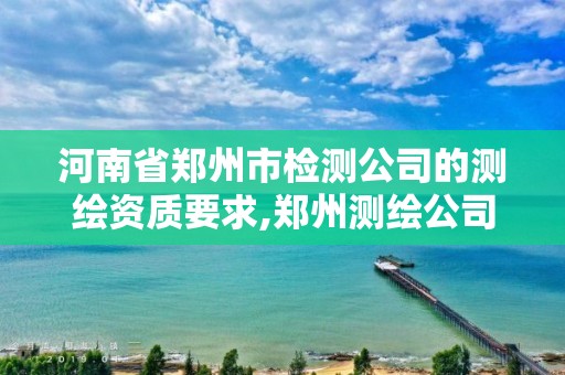 河南省鄭州市檢測公司的測繪資質(zhì)要求,鄭州測繪公司招聘。