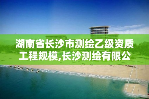 湖南省長沙市測繪乙級資質工程規模,長沙測繪有限公司