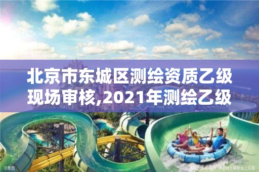 北京市東城區測繪資質乙級現場審核,2021年測繪乙級資質申報條件