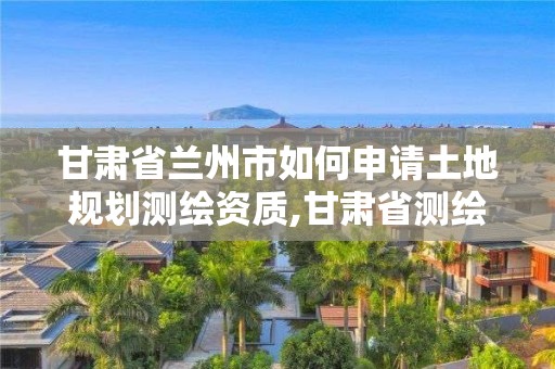 甘肅省蘭州市如何申請(qǐng)土地規(guī)劃測(cè)繪資質(zhì),甘肅省測(cè)繪資質(zhì)單位。