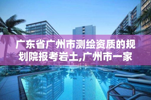 廣東省廣州市測繪資質的規劃院報考巖土,廣州市一家測繪資質單位。