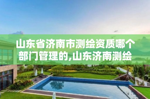 山東省濟南市測繪資質哪個部門管理的,山東濟南測繪公司電話