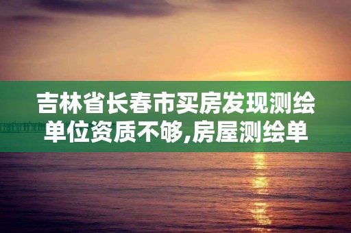 吉林省長春市買房發(fā)現(xiàn)測繪單位資質(zhì)不夠,房屋測繪單位有資質(zhì)要求嗎