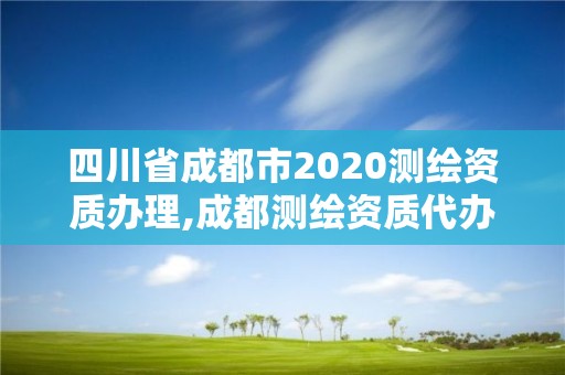 四川省成都市2020測繪資質(zhì)辦理,成都測繪資質(zhì)代辦