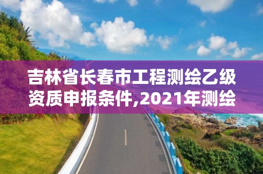 吉林省長春市工程測繪乙級資質申報條件,2021年測繪乙級資質。