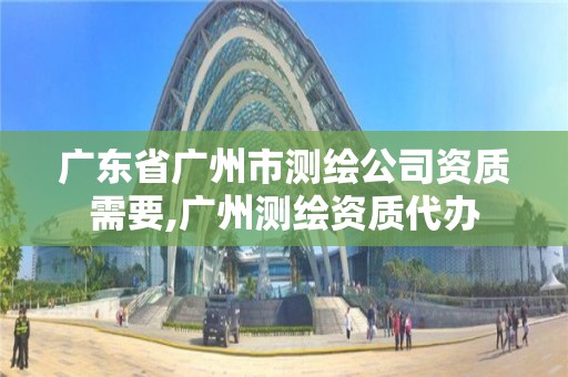 廣東省廣州市測繪公司資質需要,廣州測繪資質代辦